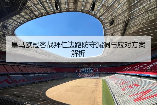 皇马欧冠客战拜仁边路防守漏洞与应对方案解析