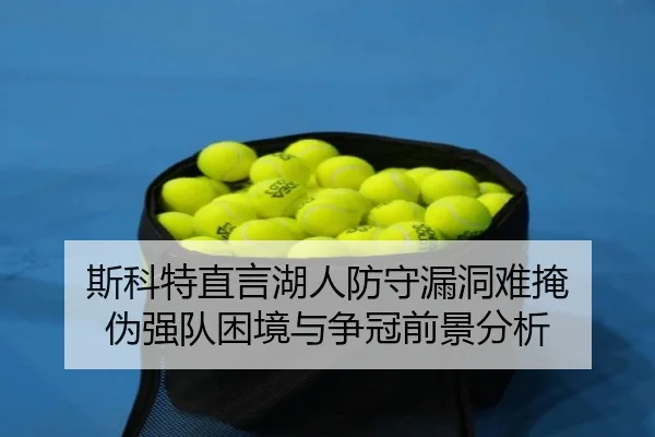斯科特直言湖人防守漏洞难掩 伪强队困境与争冠前景分析